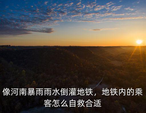 像河南暴雨雨水倒灌地鐵，地鐵內的乘客怎么自救合適