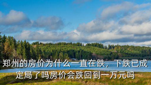 鄭州的房價為什么一直在跌，下跌已成定局了嗎房價會跌回到一萬元嗎
