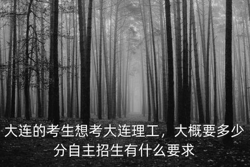 大連的考生想考大連理工，大概要多少分自主招生有什么要求