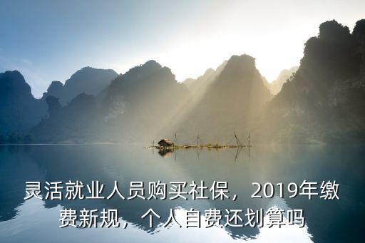 靈活就業(yè)人員購(gòu)買社保，2019年繳費(fèi)新規(guī)，個(gè)人自費(fèi)還劃算嗎