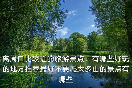 離周口比較近的旅游景點，有哪些好玩的地方推薦最好不要爬太多山的景點有哪些
