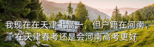 我現(xiàn)在在天津上高一，但戶(hù)籍在河南，在天津春考還是會(huì)河南高考更好