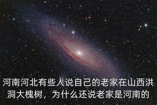 河南河北有些人說自己的老家在山西洪洞大槐樹，為什么還說老家是河南的