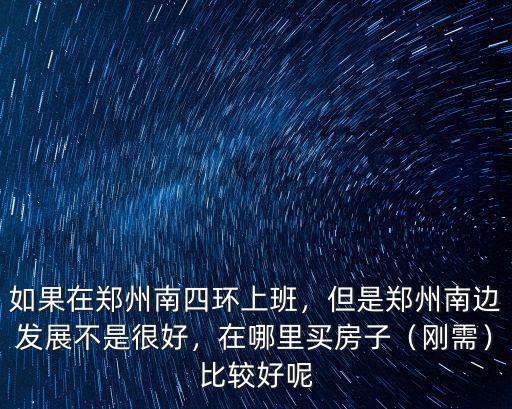 如果在鄭州南四環(huán)上班，但是鄭州南邊發(fā)展不是很好，在哪里買房子（剛需）比較好呢