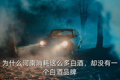 為什么河南消耗這么多白酒，卻沒有一個白酒品牌