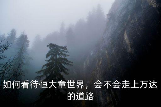 如何看待恒大童世界，會不會走上萬達的道路