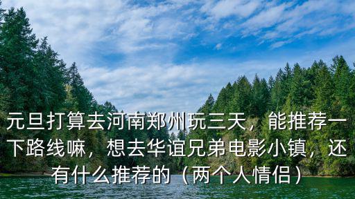 元旦打算去河南鄭州玩三天，能推薦一下路線嘛，想去華誼兄弟電影小鎮，還有什么推薦的（兩個人情侶）