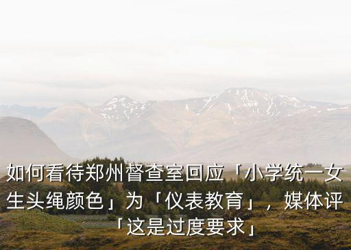 如何看待鄭州督查室回應「小學統一女生頭繩顏色」為「儀表教育」，媒體評「這是過度要求」