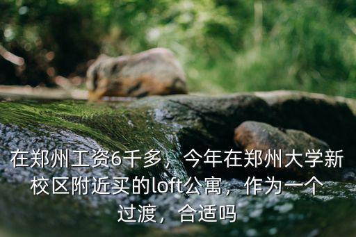 在鄭州工資6千多，今年在鄭州大學新校區附近買的loft公寓，作為一個過渡，合適嗎
