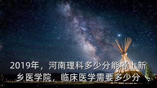 2019年，河南理科多少分能考上新鄉醫學院，臨床醫學需要多少分