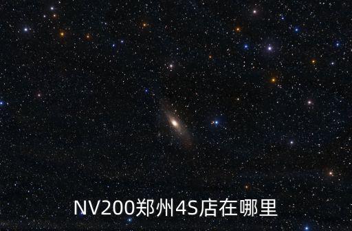鄭州日產正規4s店在哪里,NV200鄭州4S店在哪里