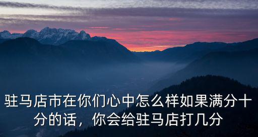 駐馬店市在你們心中怎么樣如果滿分十分的話，你會給駐馬店打幾分