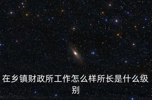 在鄉鎮財政所工作怎么樣所長是什么級別