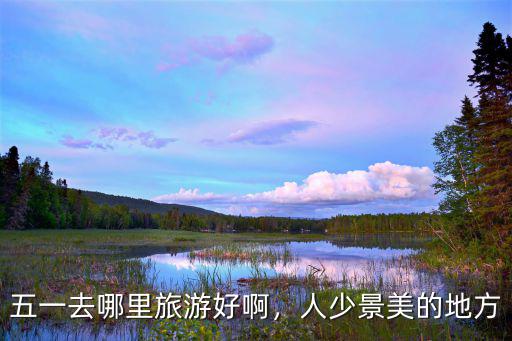 五一去哪里旅游好啊，人少景美的地方