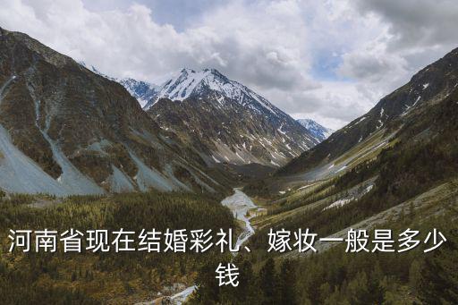 南方鶴壁彩禮錢一般給多少,嫁妝一般是多少錢