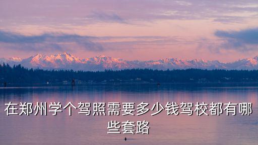 在鄭州學個駕照需要多少錢駕校都有哪些套路