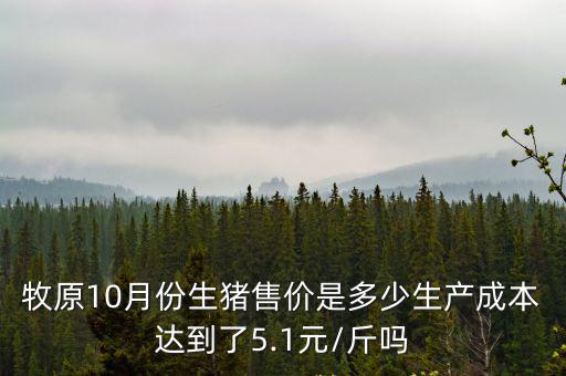 牧原10月份生豬售價(jià)是多少生產(chǎn)成本達(dá)到了5.1元/斤嗎