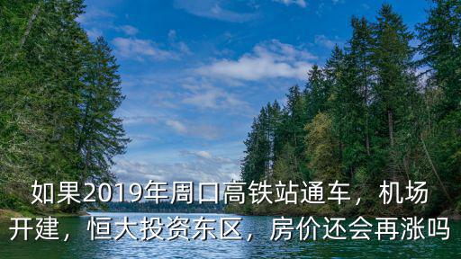 如果2019年周口高鐵站通車，機場開建，恒大投資東區，房價還會再漲嗎