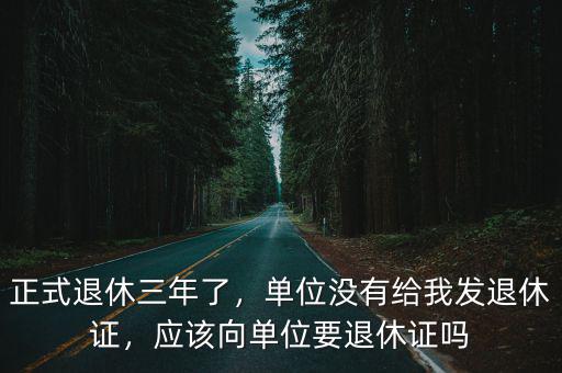 正式退休三年了，單位沒有給我發(fā)退休證，應該向單位要退休證嗎