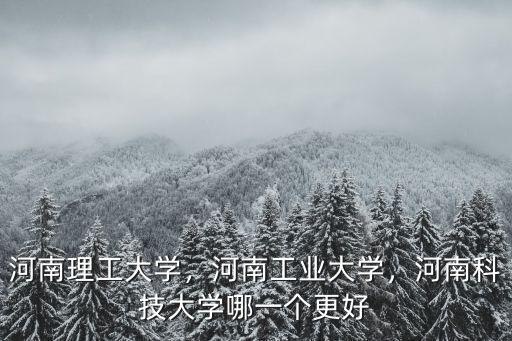 河南理工大學，河南工業大學，河南科技大學哪一個更好