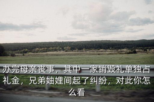 辦完母親喪事，其中一家銷毀禮單獨占禮金，兄弟妯娌間起了糾紛，對此你怎么看