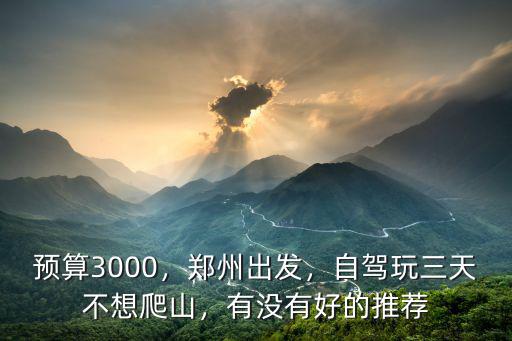 預(yù)算3000，鄭州出發(fā)，自駕玩三天不想爬山，有沒(méi)有好的推薦