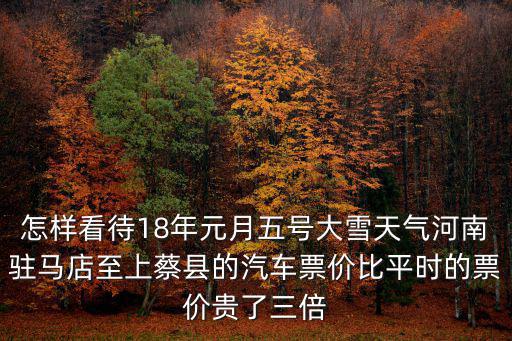 怎樣看待18年元月五號大雪天氣河南駐馬店至上蔡縣的汽車票價比平時的票價貴了三倍