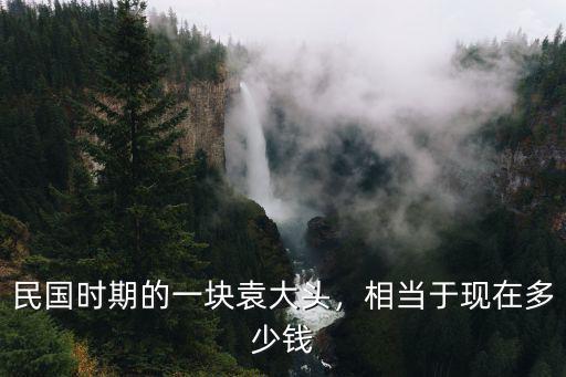 民國時期的一塊袁大頭，相當于現在多少錢
