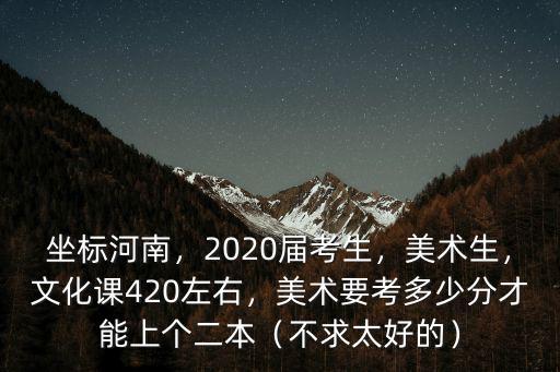 坐標(biāo)河南，2020屆考生，美術(shù)生，文化課420左右，美術(shù)要考多少分才能上個(gè)二本（不求太好的）