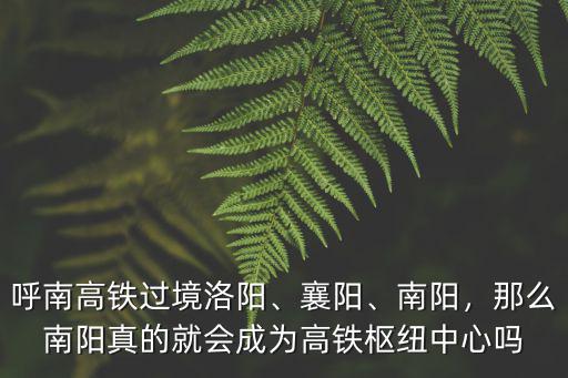 呼南高鐵過(guò)境洛陽(yáng)、襄陽(yáng)、南陽(yáng)，那么南陽(yáng)真的就會(huì)成為高鐵樞紐中心嗎