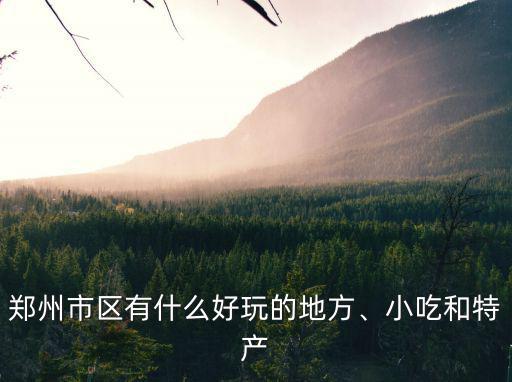 鄭州市區(qū)有什么好玩的地方、小吃和特產(chǎn)