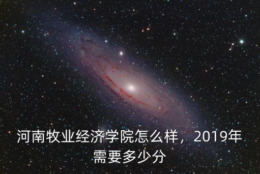 河南牧業(yè)經(jīng)濟(jì)學(xué)院怎么樣，2019年需要多少分
