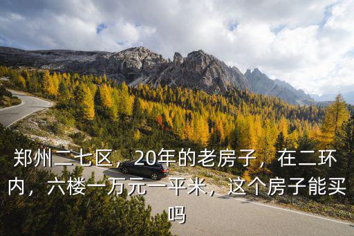 鄭州二七區，20年的老房子，在二環內，六樓一萬元一平米，這個房子能買嗎