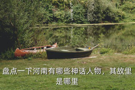 盤點一下河南有哪些神話人物，其故里是哪里