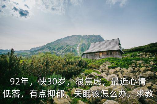 92年，快30歲，很焦慮，最近心情低落，有點抑郁，失眠該怎么辦，求教