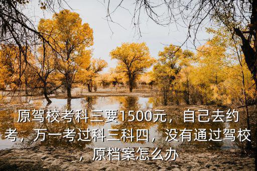 原駕?？伎迫?500元，自己去約考，萬一考過科三科四，沒有通過駕校，原檔案怎么辦