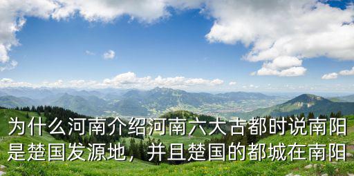 為什么河南介紹河南六大古都時說南陽是楚國發源地，并且楚國的都城在南陽