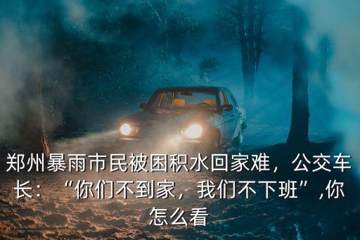 鄭州暴雨市民被困積水回家難，公交車長(zhǎng)：“你們不到家，我們不下班”,你怎么看