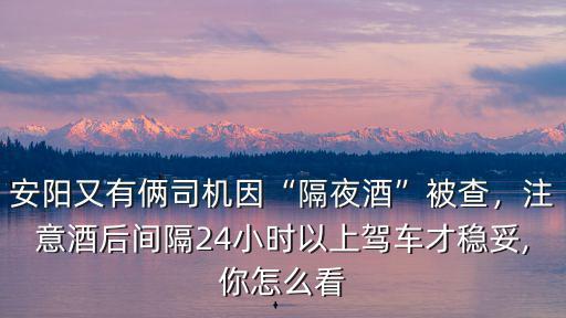 安陽又有倆司機因“隔夜酒”被查，注意酒后間隔24小時以上駕車才穩(wěn)妥,你怎么看