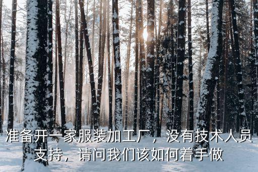 準備開一家服裝加工廠，沒有技術人員支持，請問我們該如何著手做