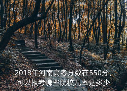 2018年河南高考分數在550分，可以報考哪些院校幾率是多少