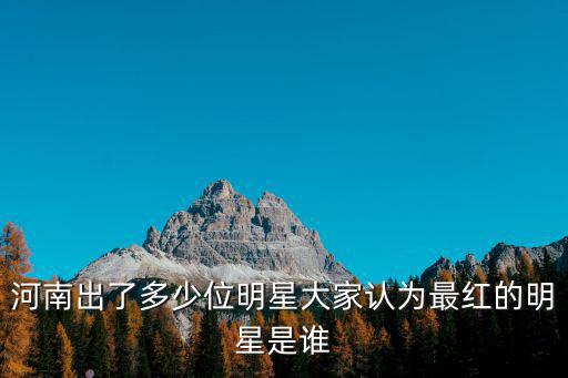 河南出了多少位明星大家認為最紅的明星是誰