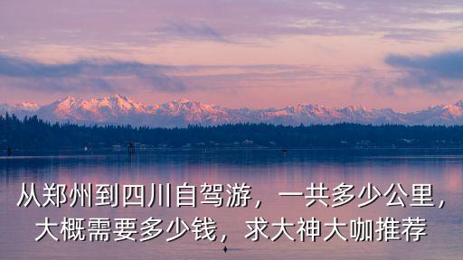從鄭州到四川自駕游，一共多少公里，大概需要多少錢，求大神大咖推薦