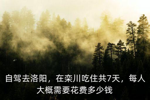 自駕去洛陽，在欒川吃住共7天，每人大概需要花費多少錢