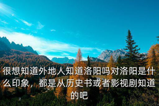 很想知道外地人知道洛陽嗎對洛陽是什么印象，都是從歷史書或者影視劇知道的吧
