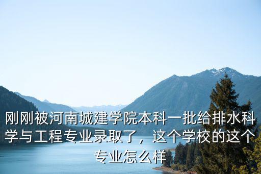 剛剛被河南城建學院本科一批給排水科學與工程專業錄取了，這個學校的這個專業怎么樣