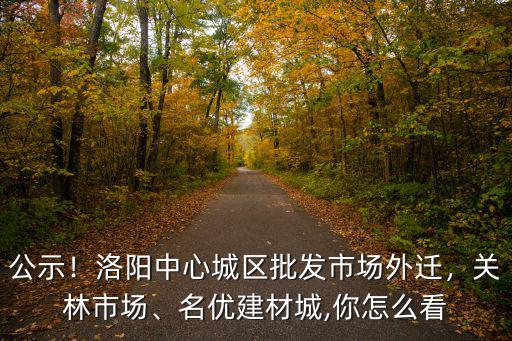 公示！洛陽中心城區批發市場外遷，關林市場、名優建材城,你怎么看