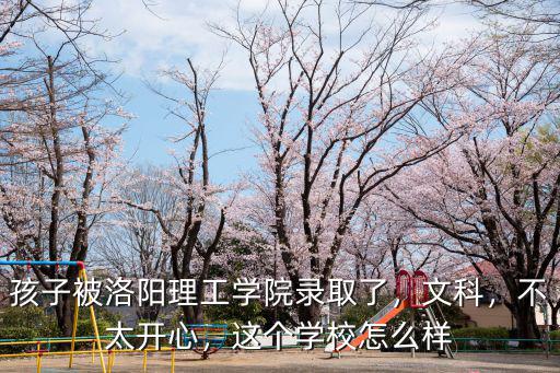 孩子被洛陽理工學院錄取了，文科，不太開心，這個學校怎么樣