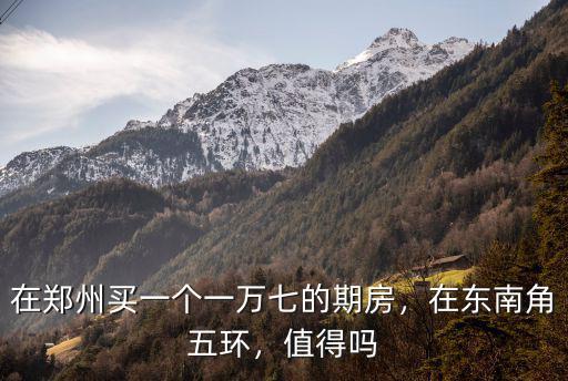 在鄭州買一個一萬七的期房，在東南角五環(huán)，值得嗎