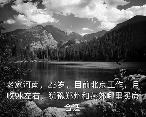 老家河南，23歲，目前北京工作，月收9k左右，猶豫鄭州和燕郊哪里買房合適